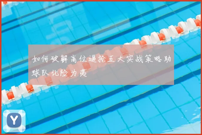 如何破解高位逼抢五大实战策略助球队化险为夷