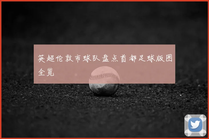 英超伦敦市球队盘点首都足球版图全览