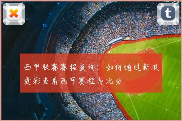 西甲联赛赛程查询：如何通过新浪爱彩查看西甲赛程与比分