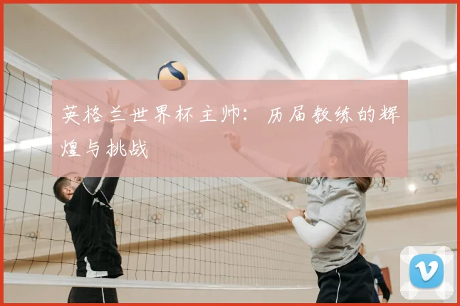 英格兰世界杯主帅：历届教练的辉煌与挑战