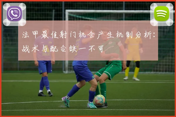 法甲最佳射门机会产生机制分析：战术与配合缺一不可