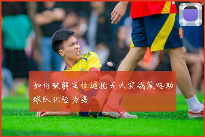 如何破解高位逼抢五大实战策略助球队化险为夷