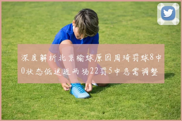 深度解析北京输球原因周琦罚球8中0状态低迷近两场22罚5中急需调整