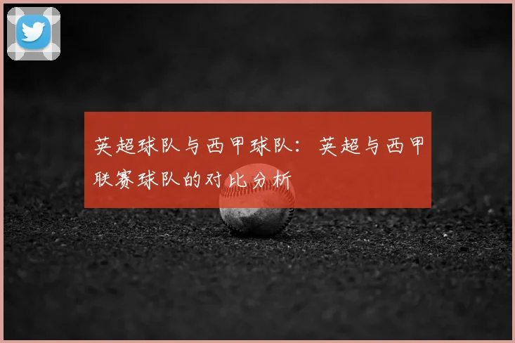 英超球队与西甲球队：英超与西甲联赛球队的对比分析