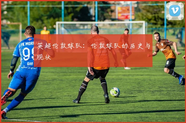 英超伦敦球队:伦敦球队的历史与现状