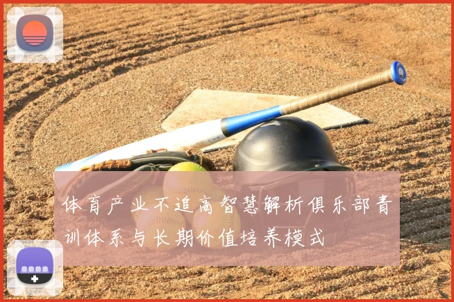体育产业不追高智慧解析俱乐部青训体系与长期价值培养模式