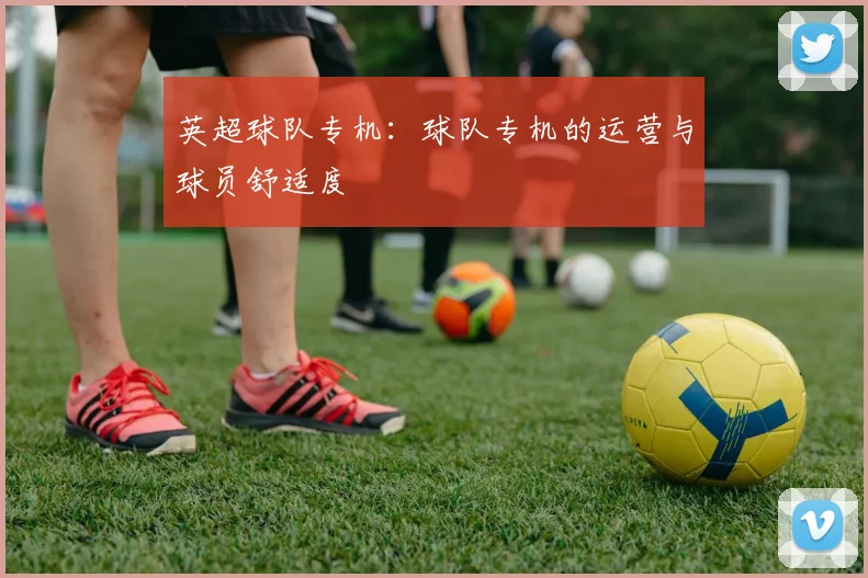 英超球队专机：球队专机的运营与球员舒适度